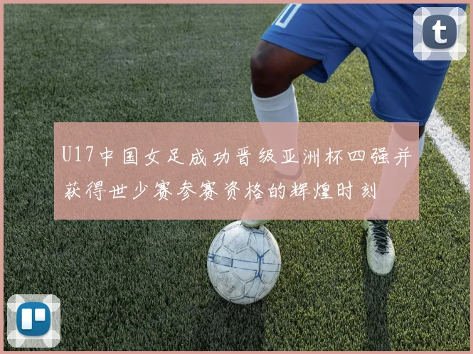 U17中国女足成功晋级亚洲杯四强并获得世少赛参赛资格的辉煌时刻