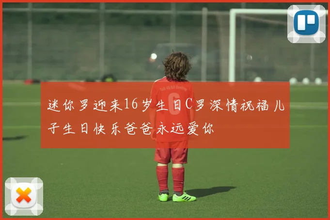 迷你罗迎来16岁生日C罗深情祝福儿子生日快乐爸爸永远爱你