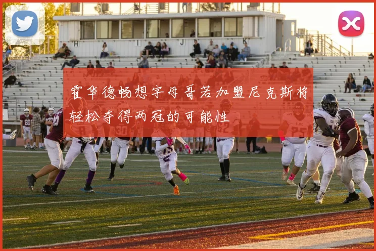 霍华德畅想字母哥若加盟尼克斯将轻松夺得两冠的可能性