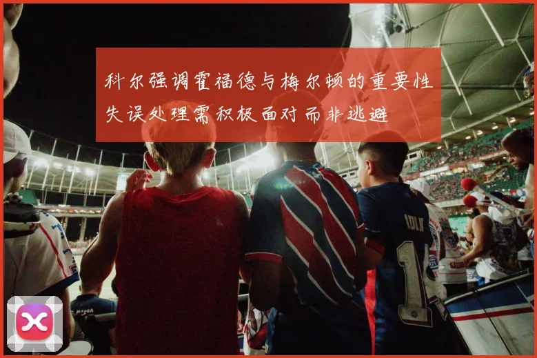 科尔强调霍福德与梅尔顿的重要性失误处理需积极面对而非逃避