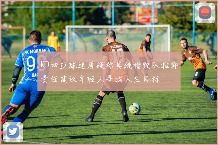 KD回应球迷质疑称其跳槽毁队推卸责任建议年轻人寻找人生目标