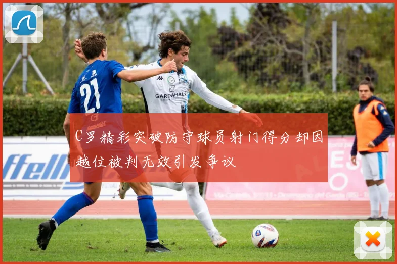 C罗精彩突破防守球员射门得分却因越位被判无效引发争议