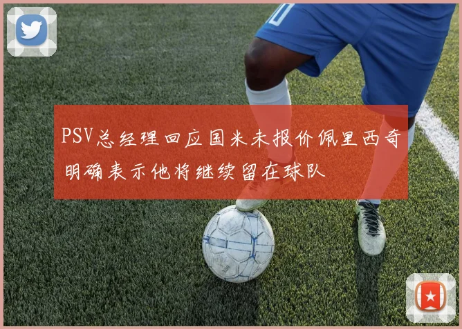 PSV总经理回应国米未报价佩里西奇明确表示他将继续留在球队