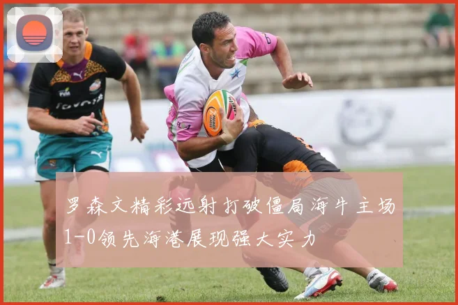 罗森文精彩远射打破僵局海牛主场1-0领先海港展现强大实力