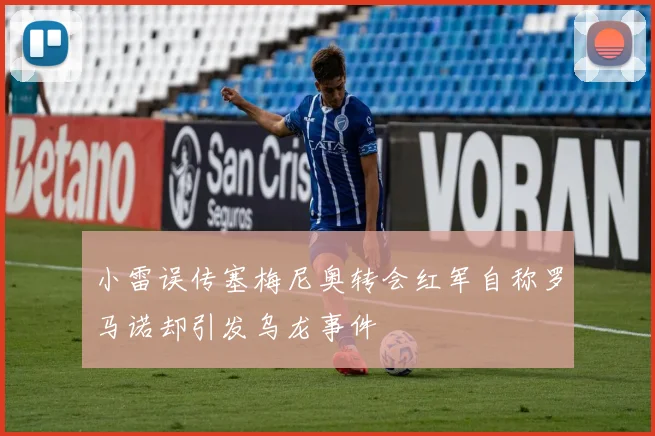 小雷误传塞梅尼奥转会红军自称罗马诺却引发乌龙事件