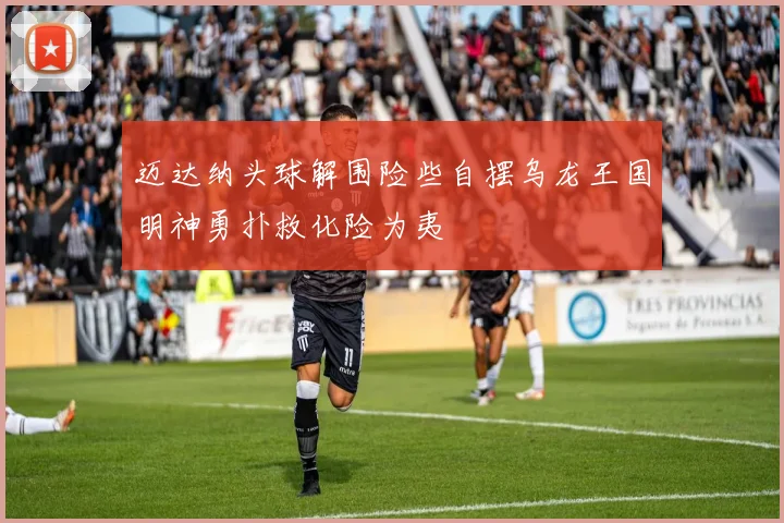 迈达纳头球解围险些自摆乌龙王国明神勇扑救化险为夷