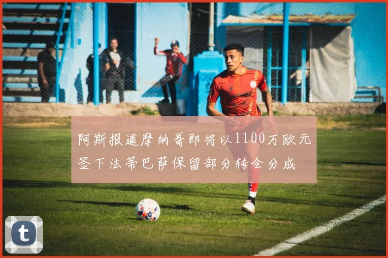 阿斯报道摩纳哥即将以1100万欧元签下法蒂巴萨保留部分转会分成