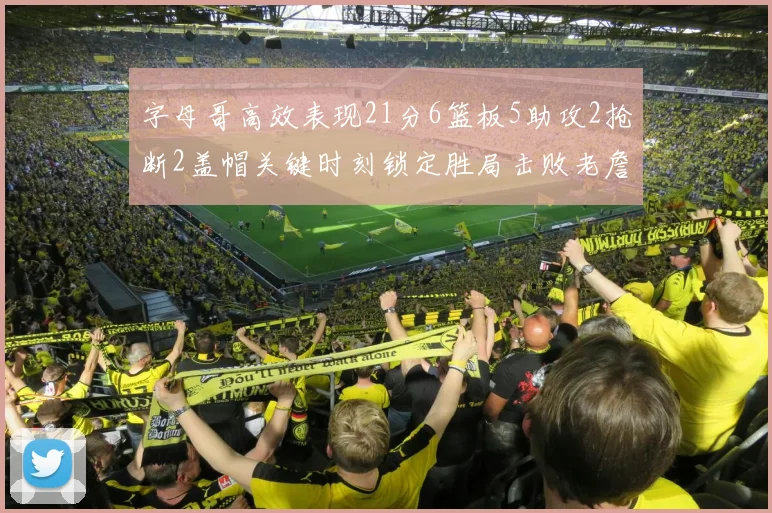 字母哥高效表现21分6篮板5助攻2抢断2盖帽关键时刻锁定胜局击败老詹