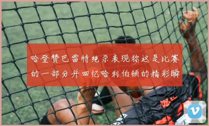 哈登赞巴雷特绝杀表现称这是比赛的一部分并回忆哈利伯顿的精彩瞬间