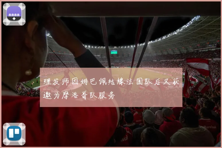 理发师因姆巴佩结缘法国队后又获邀为摩洛哥队服务