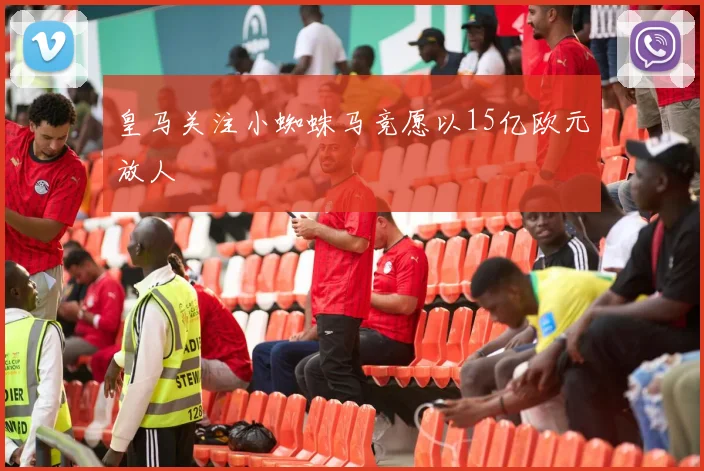 皇马关注小蜘蛛马竞愿以15亿欧元放人