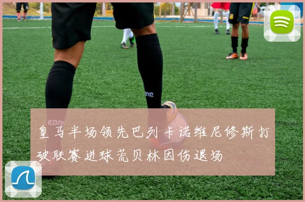 皇马半场领先巴列卡诺维尼修斯打破联赛进球荒贝林因伤退场